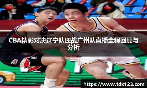 CBA精彩对决辽宁队迎战广州队直播全程回顾与分析